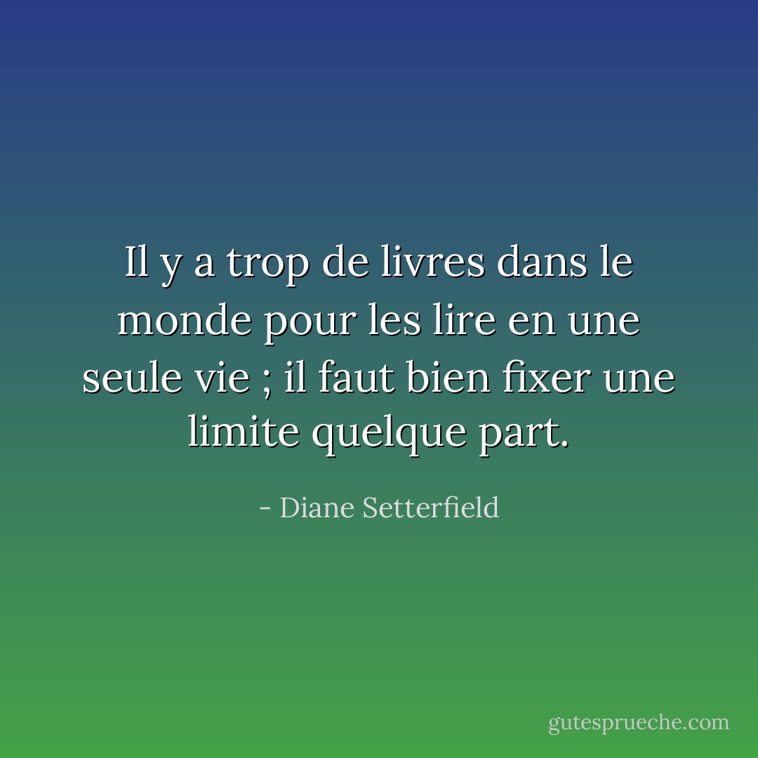 Il y a trop de livres dans le monde pour les lire en une seule vie ; il faut bien fixer une limite quelque part. - Diane Setterfield