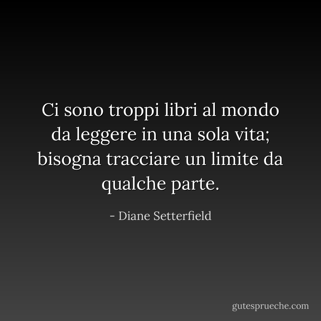 Ci sono troppi libri al mondo da leggere in una sola vita; bisogna tracciare un limite da qualche parte. - Diane Setterfield