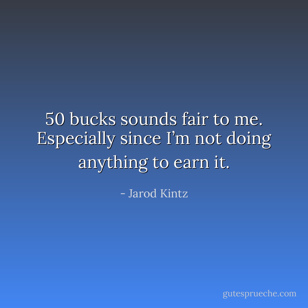 50 bucks sounds fair to me. Especially since I’m not doing anything to earn it. - Jarod Kintz
