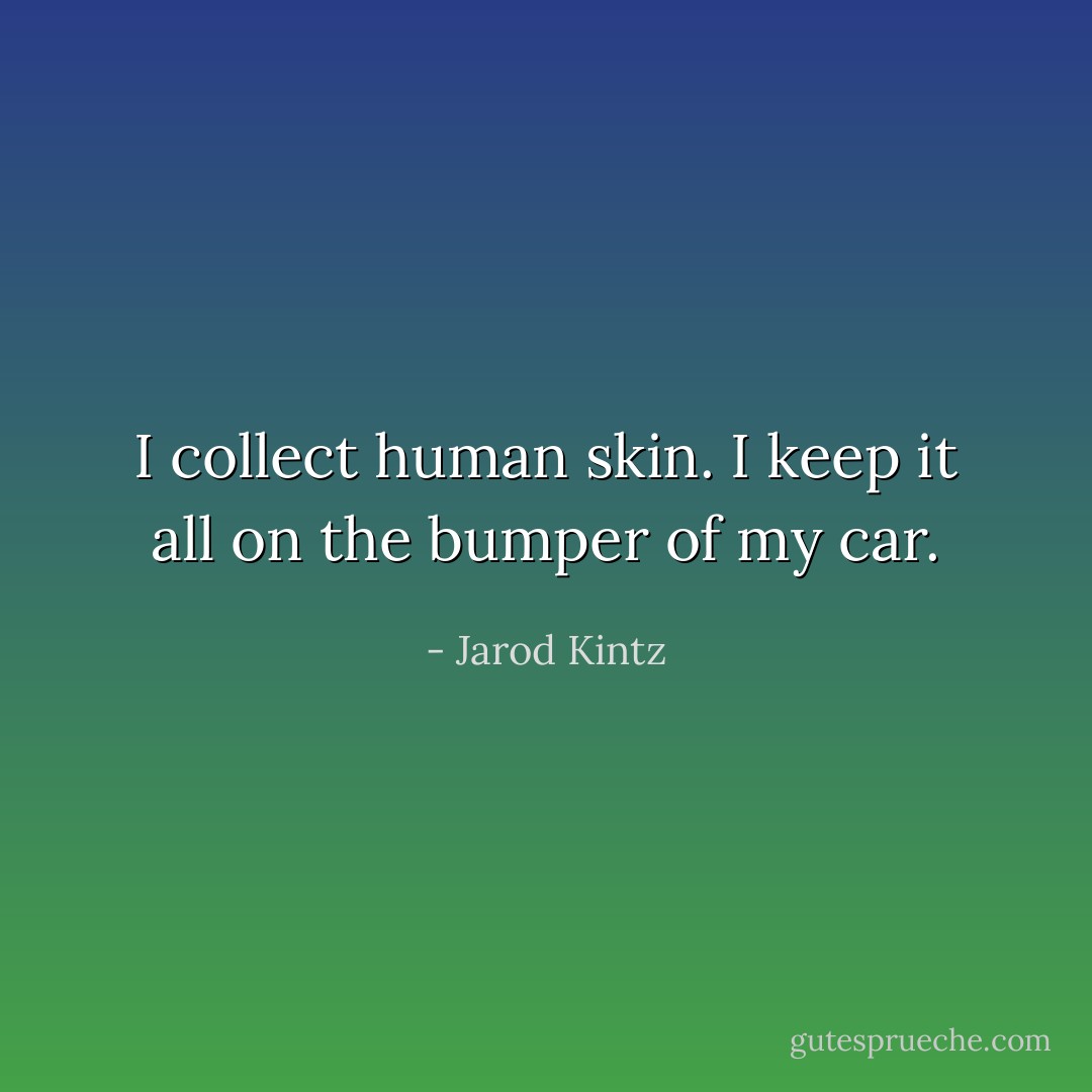 I collect human skin. I keep it all on the bumper of my car. - Jarod Kintz