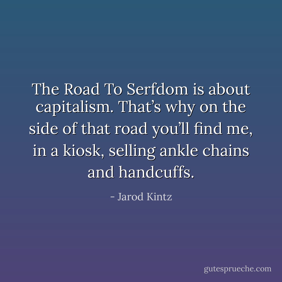 The Road To Serfdom is about capitalism. That’s why on the side of that road you’ll find me, in a kiosk, selling ankle chains and handcuffs. - Jarod Kintz