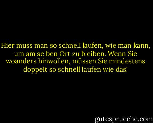 Hier muss man so schnell laufen, wie man kann, um am selben Ort zu bleiben. Wenn Sie woanders hinwollen, müssen Sie mindestens doppelt so schnell laufen wie das! - Lewis Carroll<