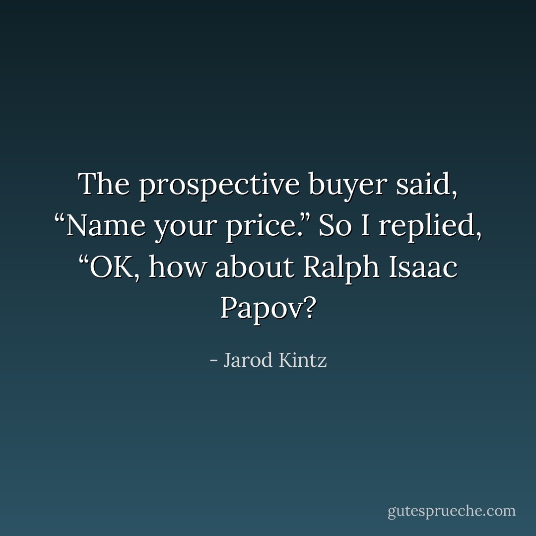 The prospective buyer said, “Name your price.” So I replied, “OK, how about Ralph Isaac Papov? - Jarod Kintz