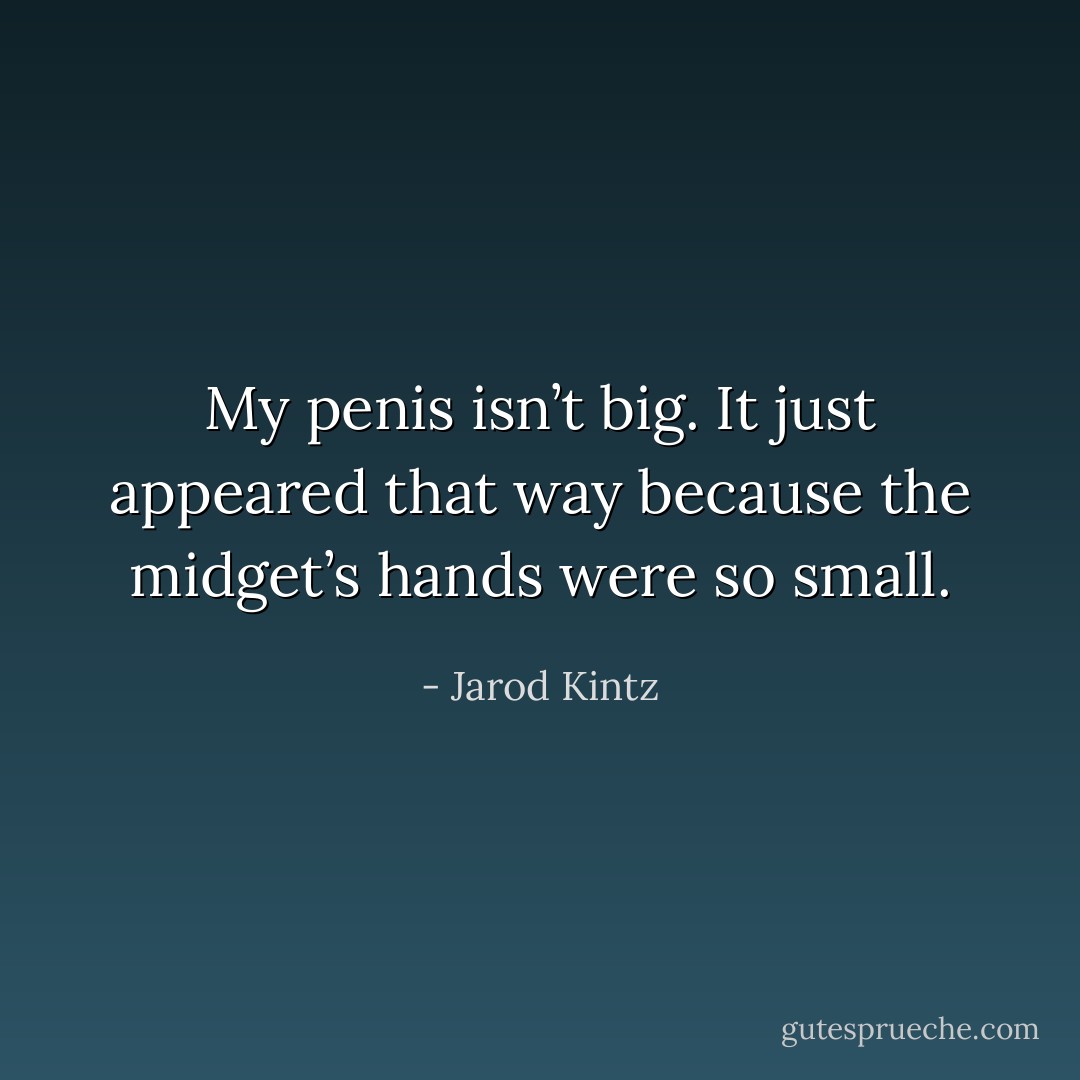 My penis isn’t big. It just appeared that way because the midget’s hands were so small. - Jarod Kintz