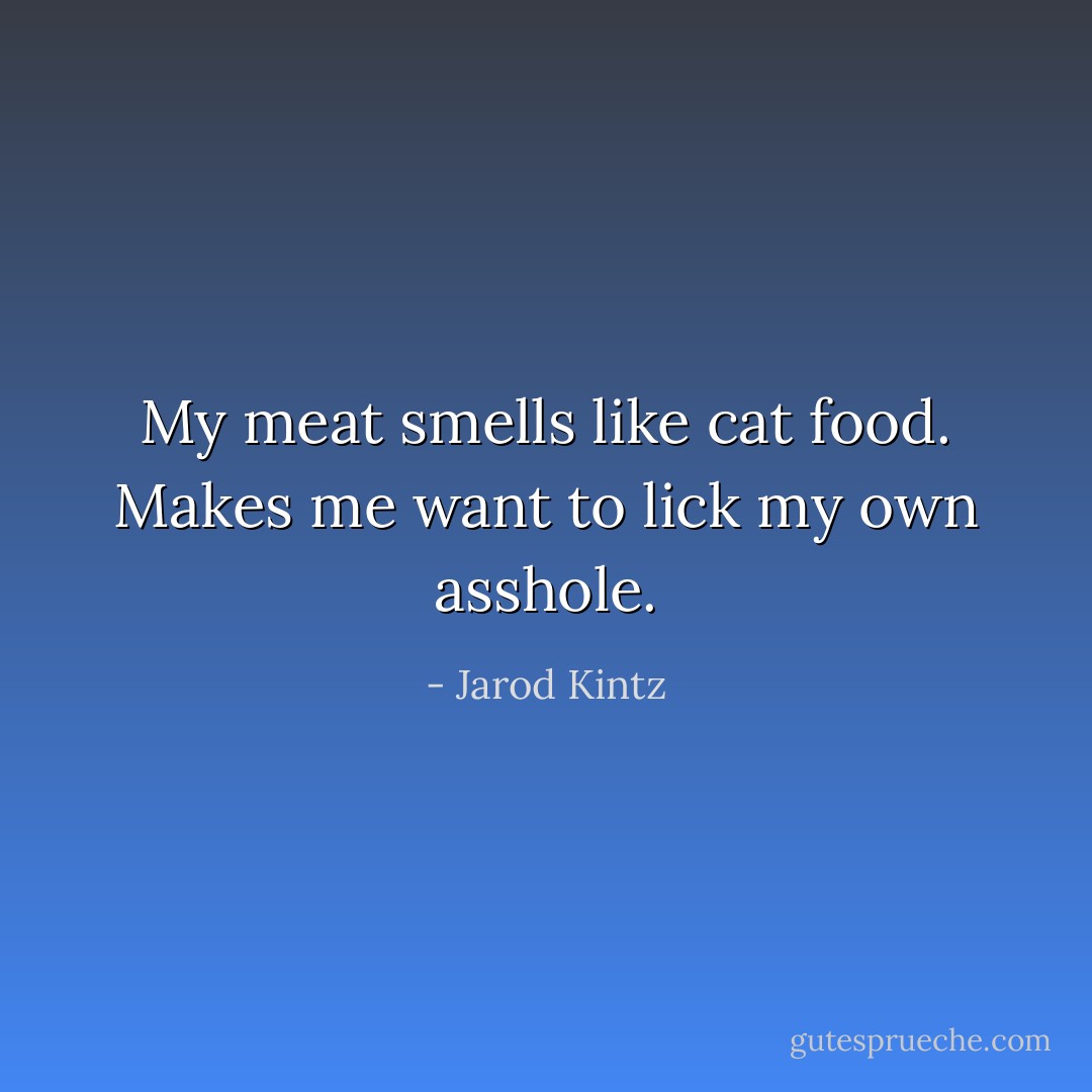My meat smells like cat food. Makes me want to lick my own asshole. - Jarod Kintz
