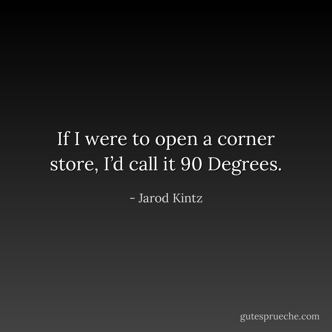 If I were to open a corner store, I’d call it 90 Degrees. - Jarod Kintz