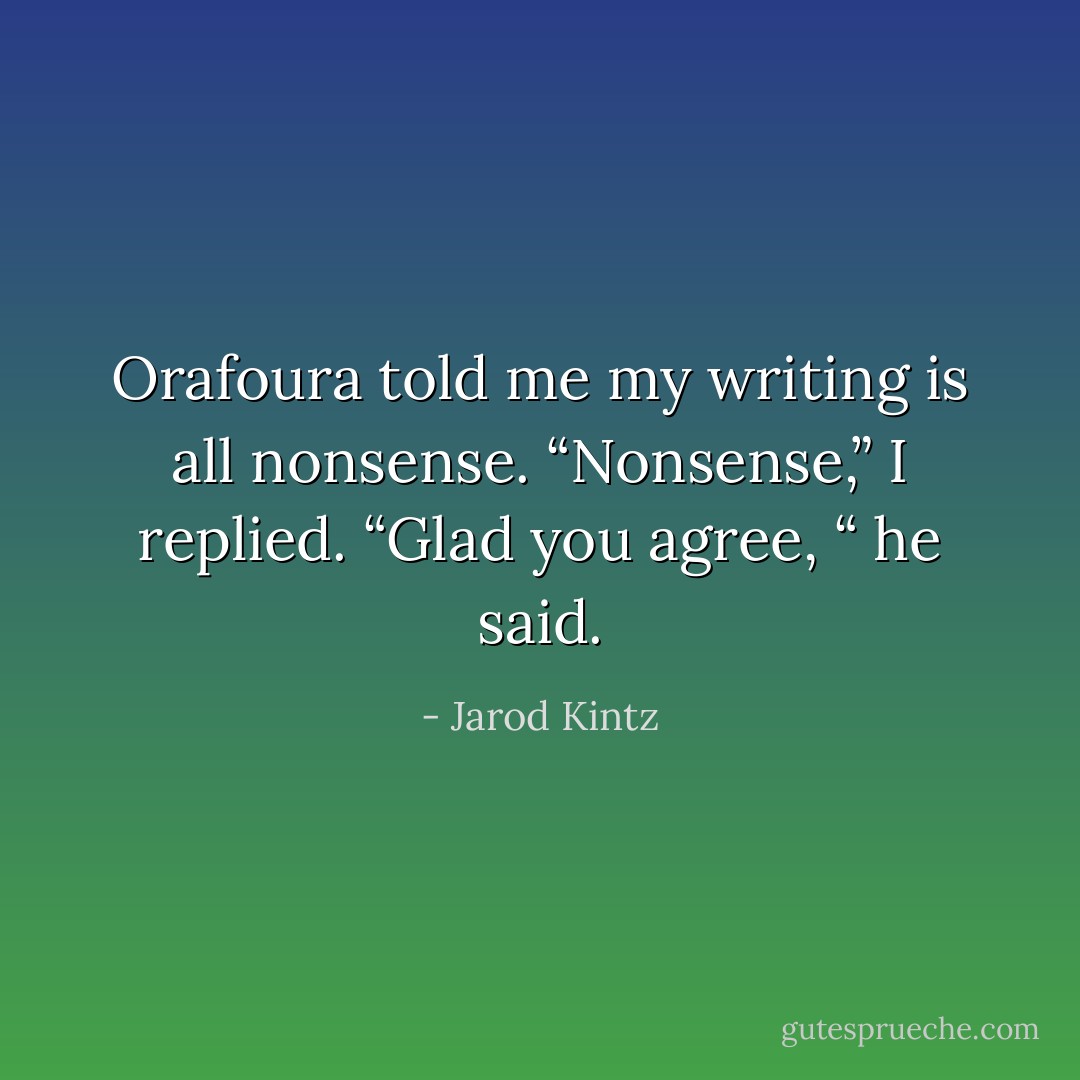 Orafoura told me my writing is all nonsense. “Nonsense,” I replied. “Glad you agree, “ he said. - Jarod Kintz