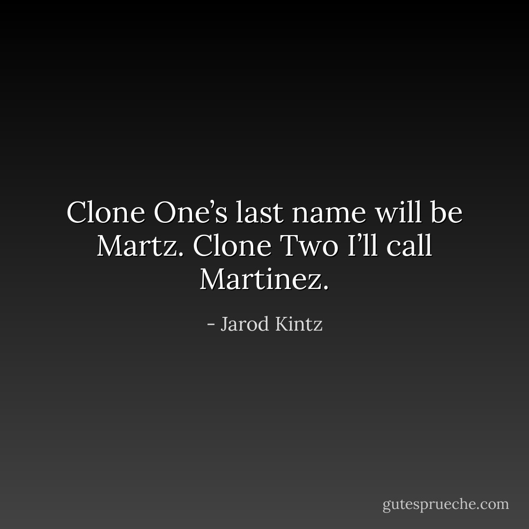 Clone One’s last name will be Martz. Clone Two I’ll call Martinez. - Jarod Kintz