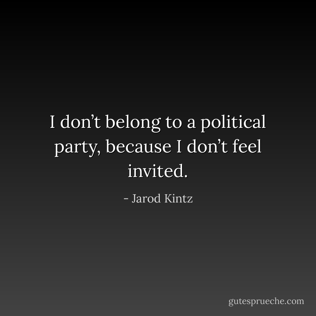 I don’t belong to a political party, because I don’t feel invited. - Jarod Kintz