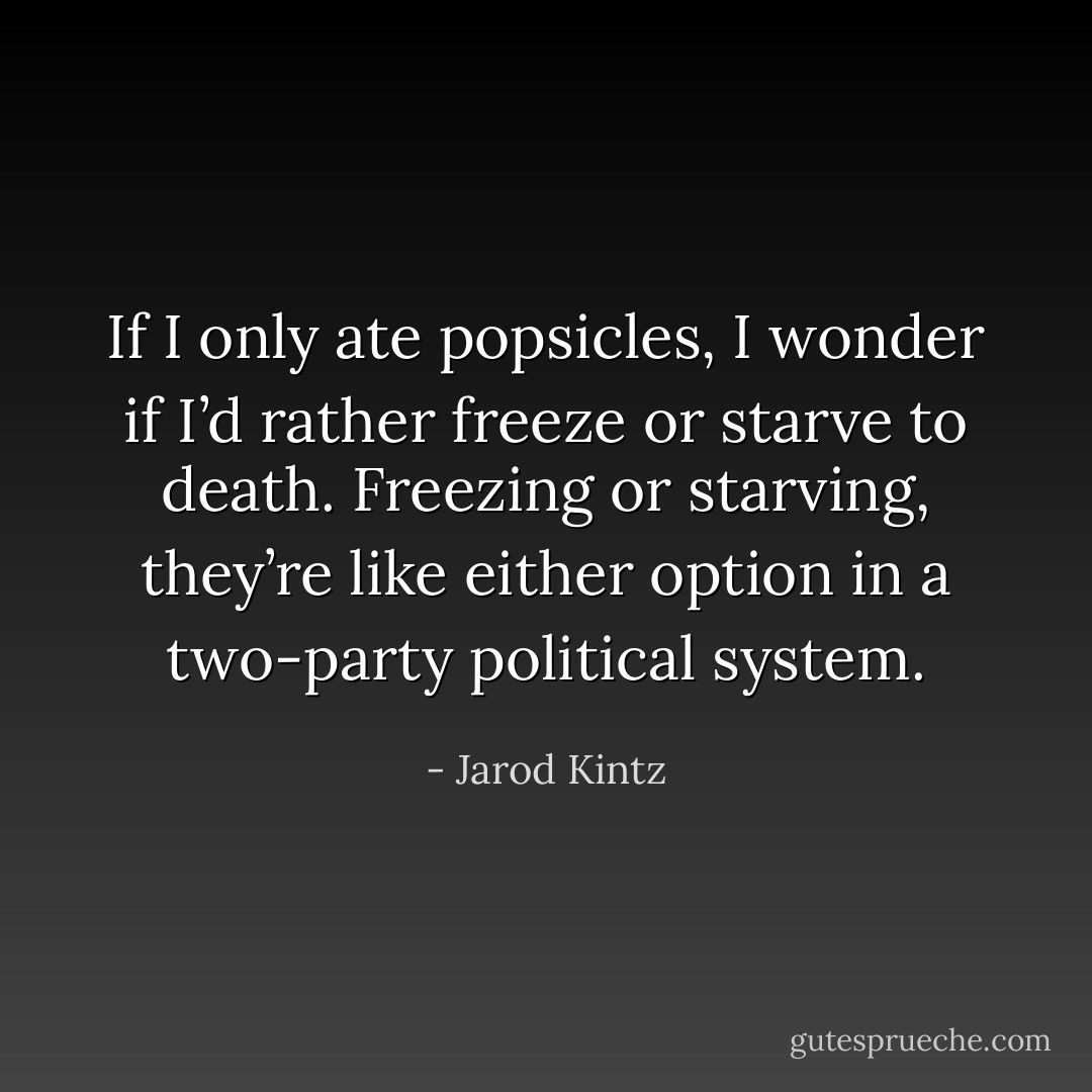 If I only ate popsicles, I wonder if I’d rather freeze or starve to death. Freezing or starving, they’re like either option in a two-party political system. - Jarod Kintz