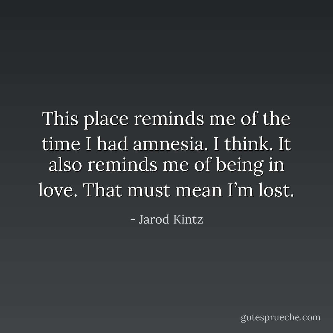 This place reminds me of the time I had amnesia. I think. It also reminds me of being in love. That must mean I’m lost. - Jarod Kintz