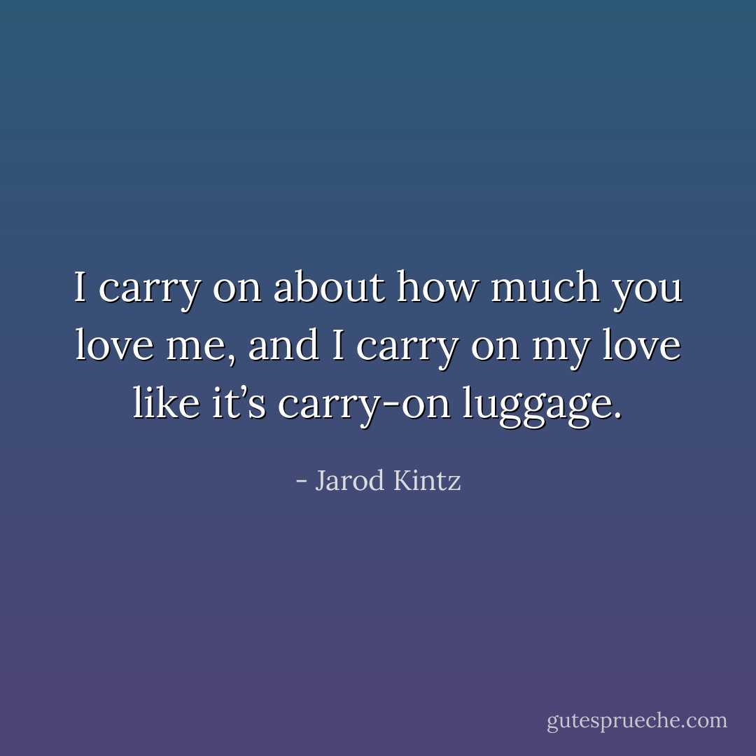 I carry on about how much you love me, and I carry on my love like it’s carry-on luggage. - Jarod Kintz