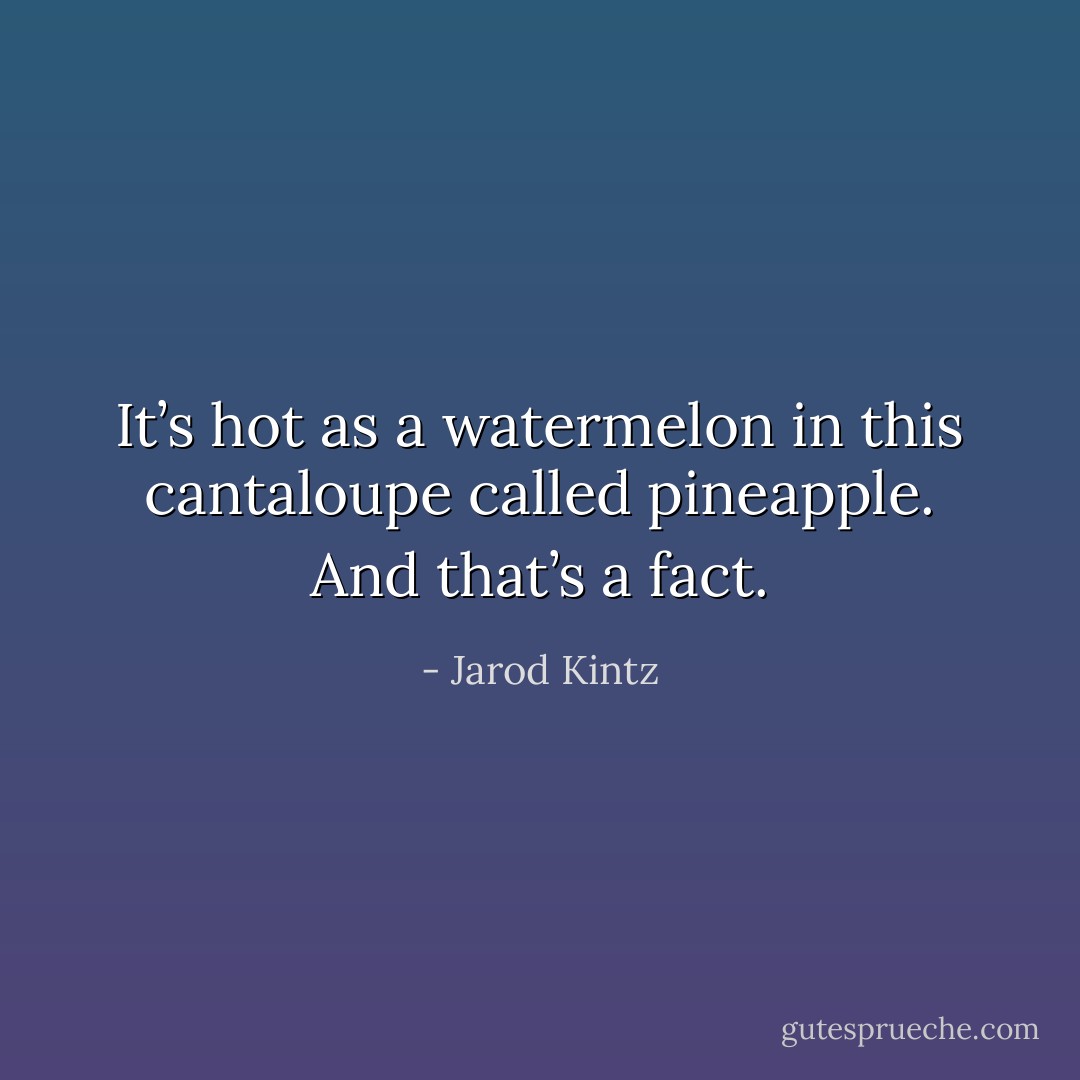 It’s hot as a watermelon in this cantaloupe called pineapple. And that’s a fact. - Jarod Kintz