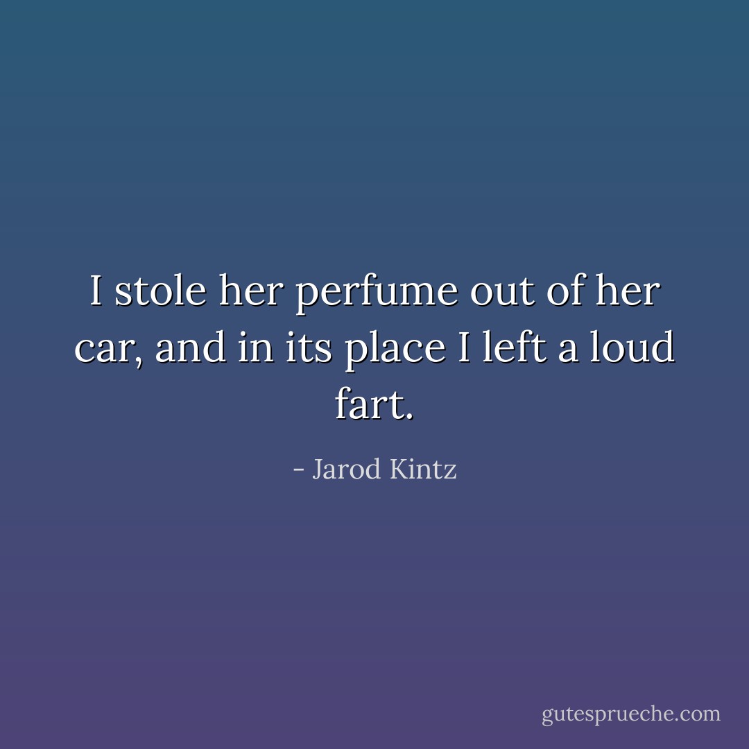 I stole her perfume out of her car, and in its place I left a loud fart. - Jarod Kintz