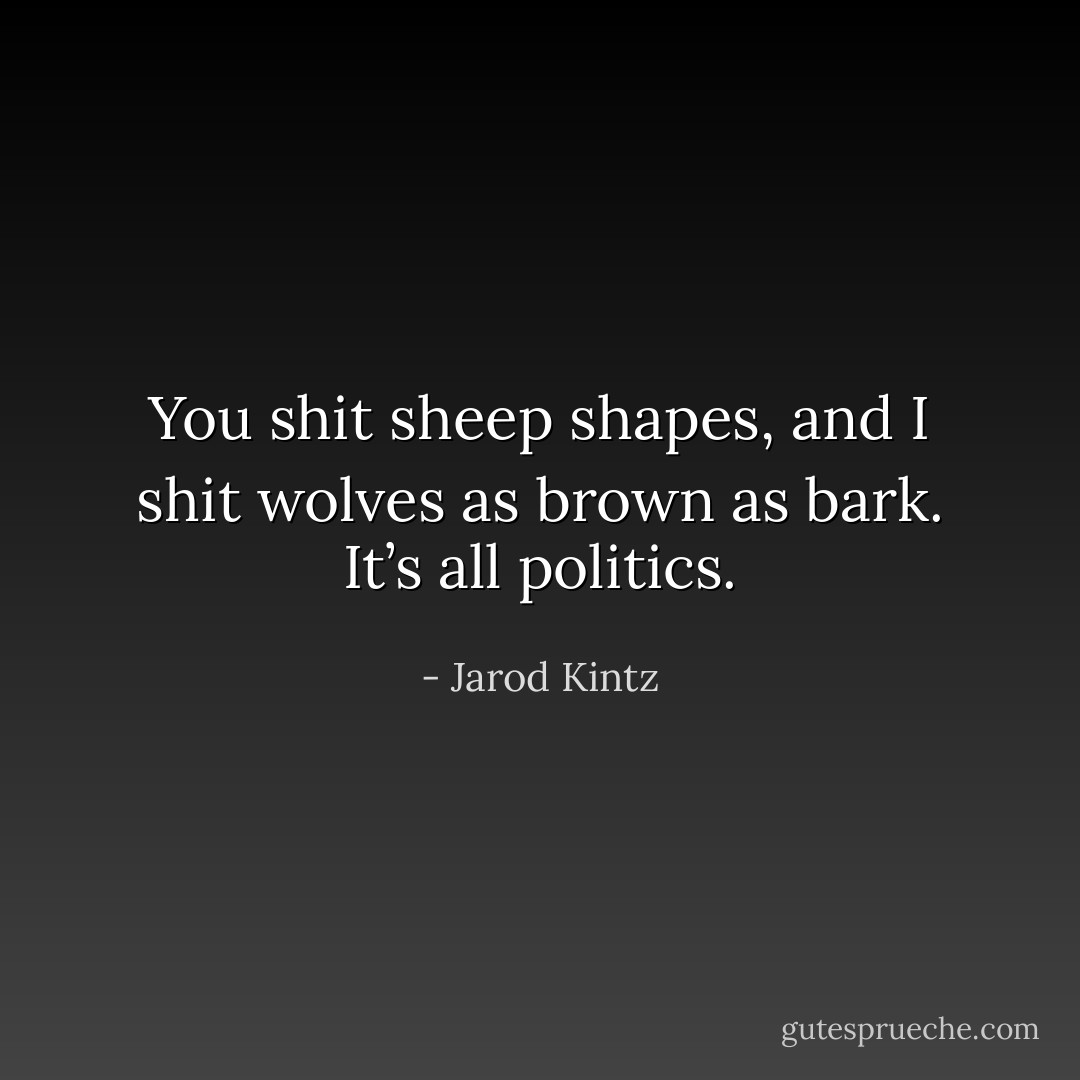 You shit sheep shapes, and I shit wolves as brown as bark. It’s all politics. - Jarod Kintz
