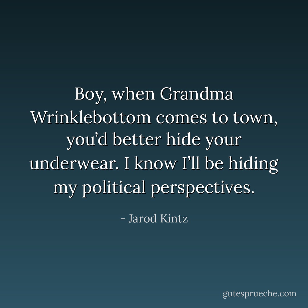 Boy, when Grandma Wrinklebottom comes to town, you’d better hide your underwear. I know I’ll be hiding my political perspectives. - Jarod Kintz