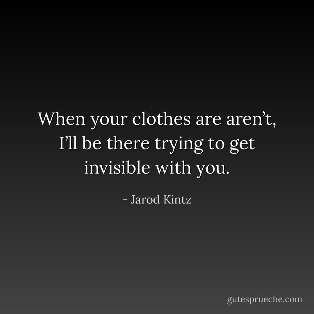 When your clothes are aren’t, I’ll be there trying to get invisible with you. - Jarod Kintz