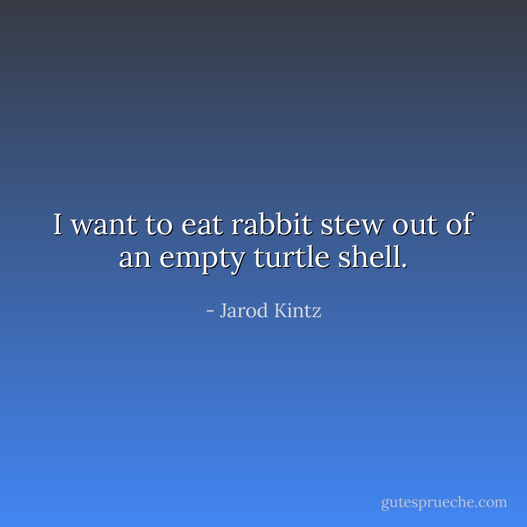 I want to eat rabbit stew out of an empty turtle shell. - Jarod Kintz