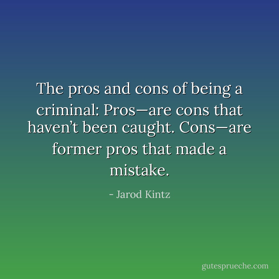 The pros and cons of being a criminal: Pros—are cons that haven’t been caught. Cons—are former pros that made a mistake. - Jarod Kintz