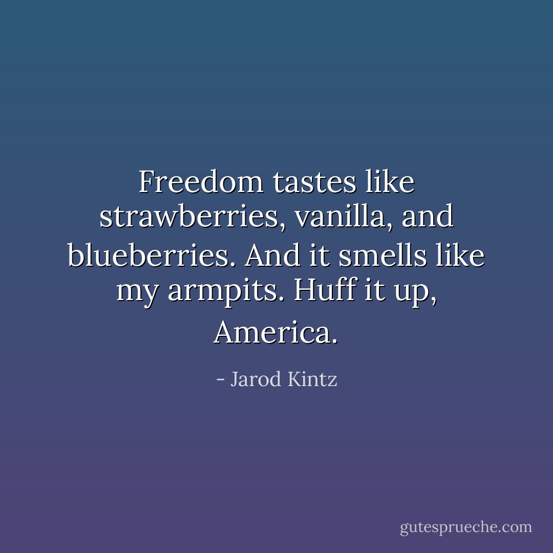 Freedom tastes like strawberries, vanilla, and blueberries. And it smells like my armpits. Huff it up, America. - Jarod Kintz