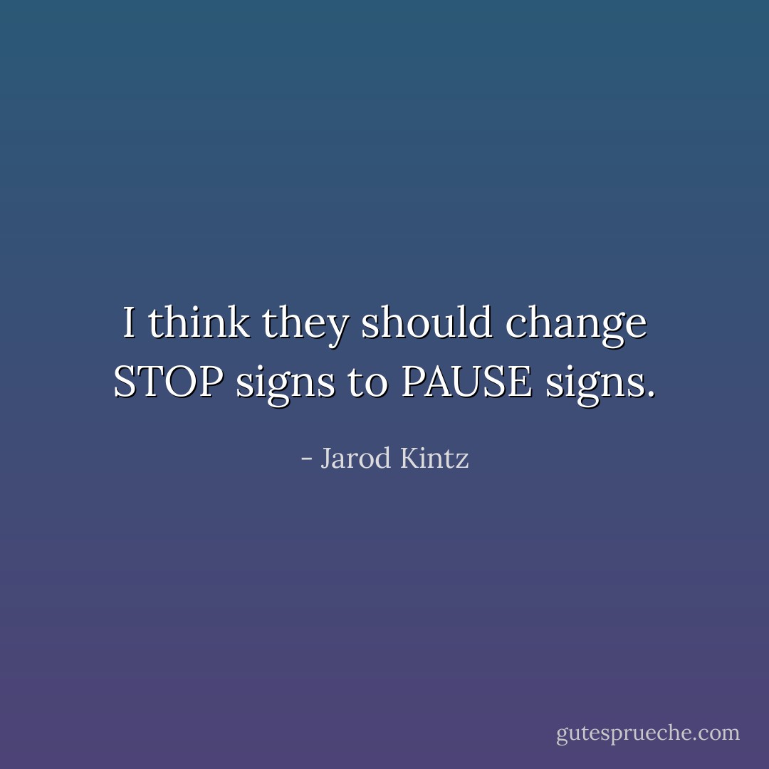 I think they should change STOP signs to PAUSE signs. - Jarod Kintz
