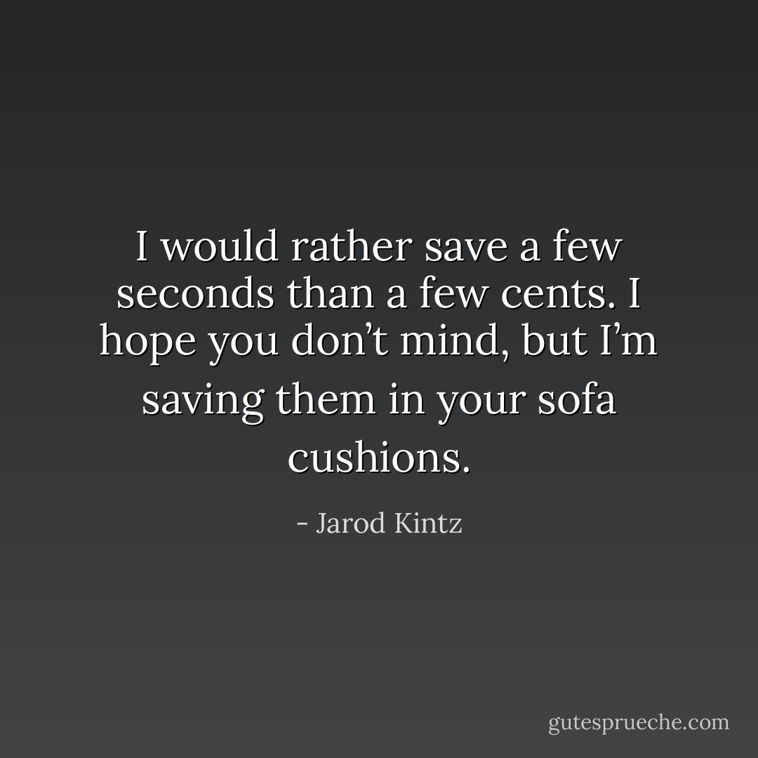I would rather save a few seconds than a few cents. I hope you don’t mind, but I’m saving them in your sofa cushions. - Jarod Kintz