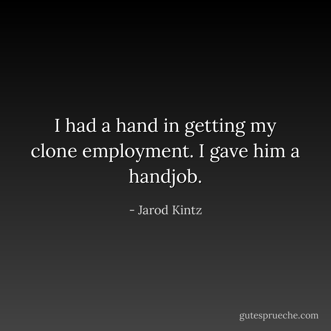 I had a hand in getting my clone employment. I gave him a handjob. - Jarod Kintz
