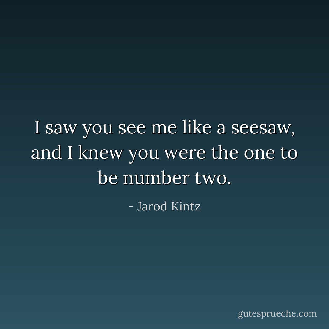 I saw you see me like a seesaw, and I knew you were the one to be number two. - Jarod Kintz