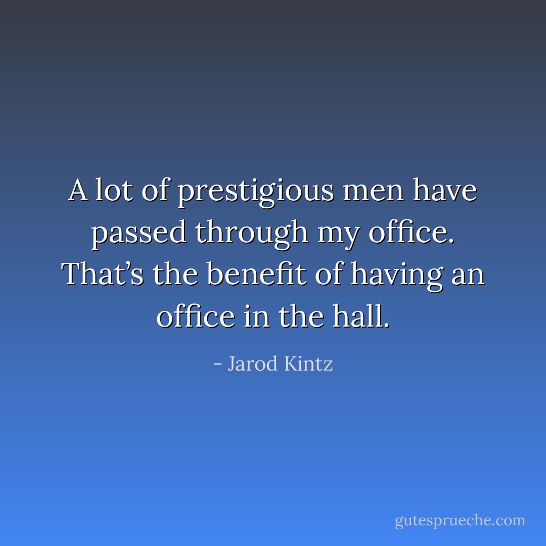 A lot of prestigious men have passed through my office. That’s the benefit of having an office in the hall. - Jarod Kintz