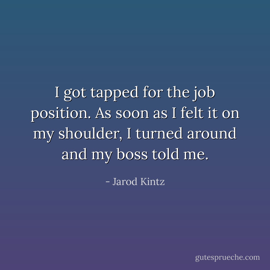 I got tapped for the job position. As soon as I felt it on my shoulder, I turned around and my boss told me. - Jarod Kintz