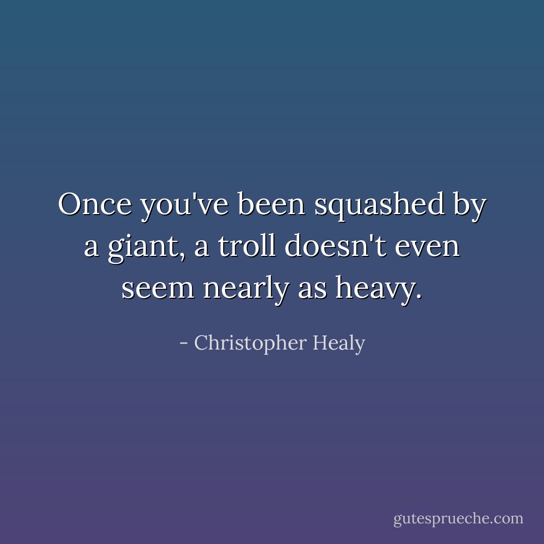 Once you've been squashed by a giant, a troll doesn't even seem nearly as heavy. - Christopher Healy