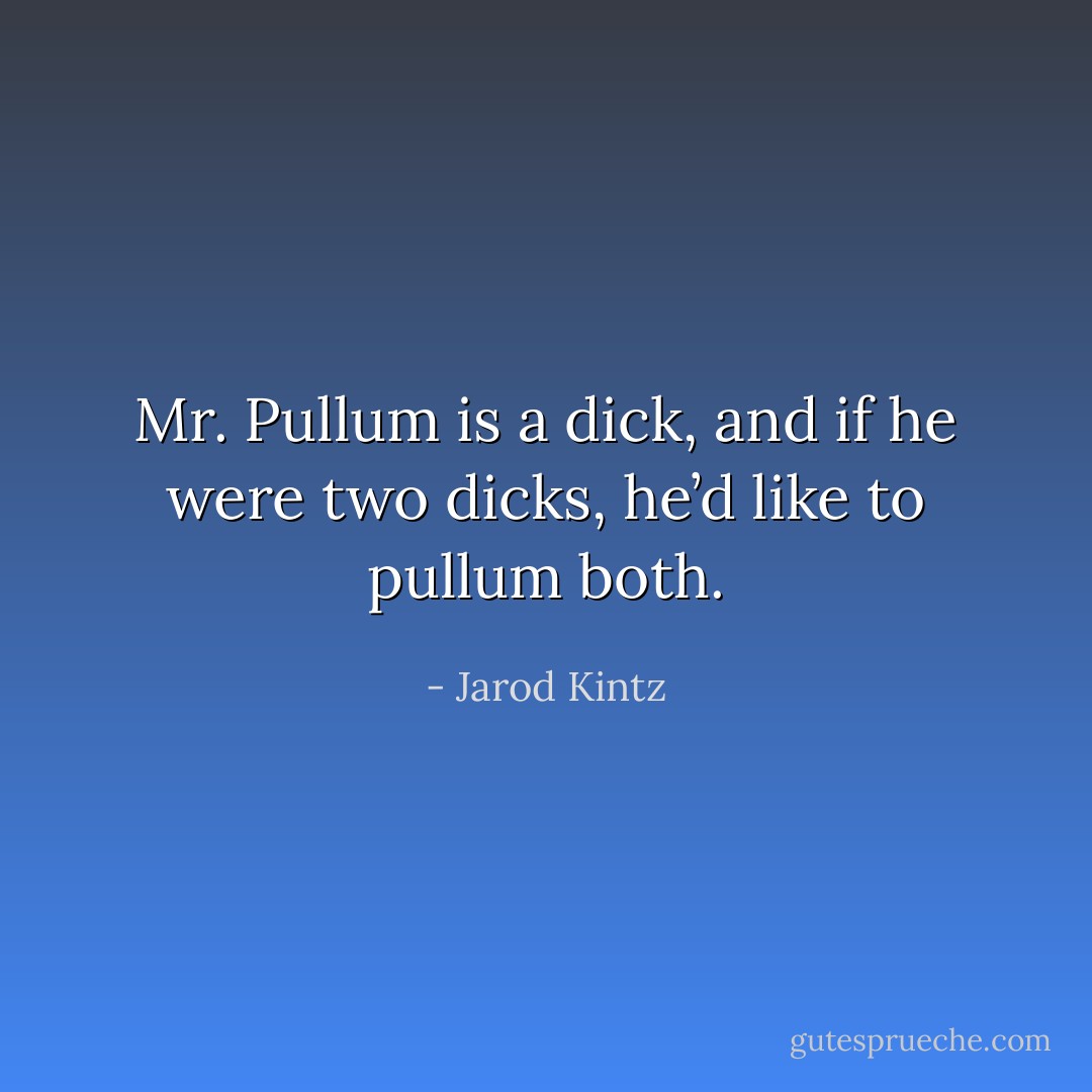 Mr. Pullum is a dick, and if he were two dicks, he’d like to pullum both. - Jarod Kintz