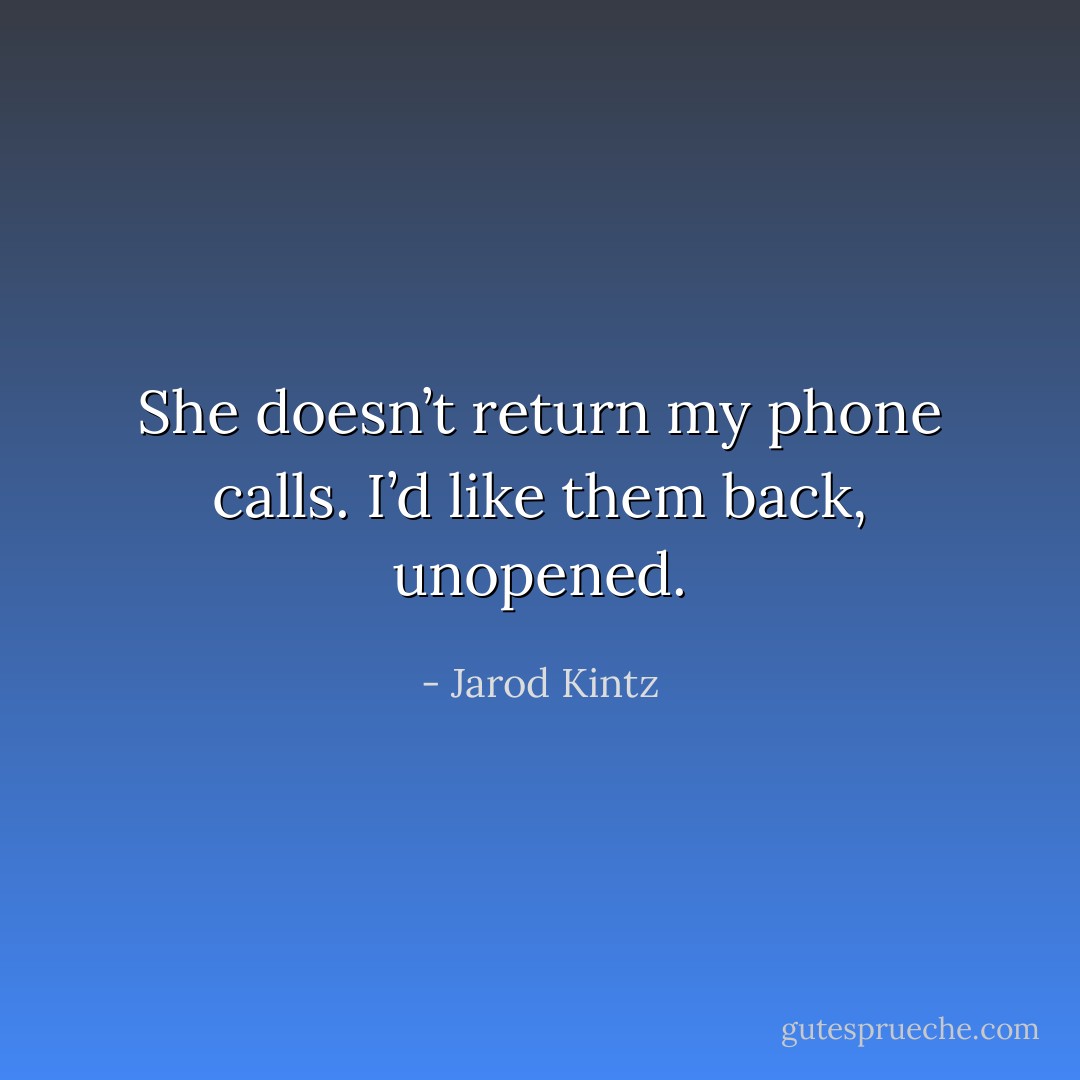 She doesn’t return my phone calls. I’d like them back, unopened. - Jarod Kintz
