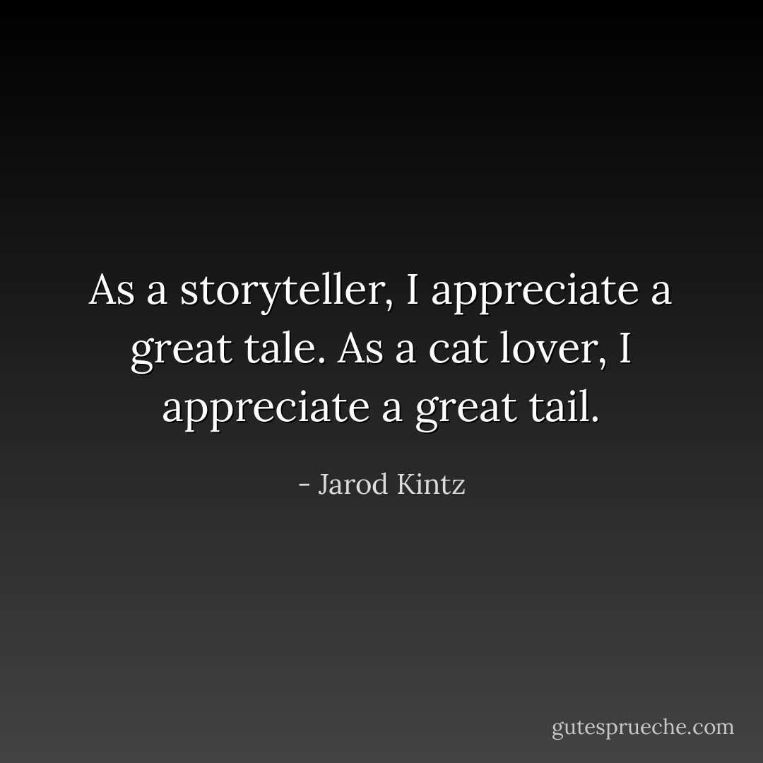 As a storyteller, I appreciate a great tale. As a cat lover, I appreciate a great tail. - Jarod Kintz