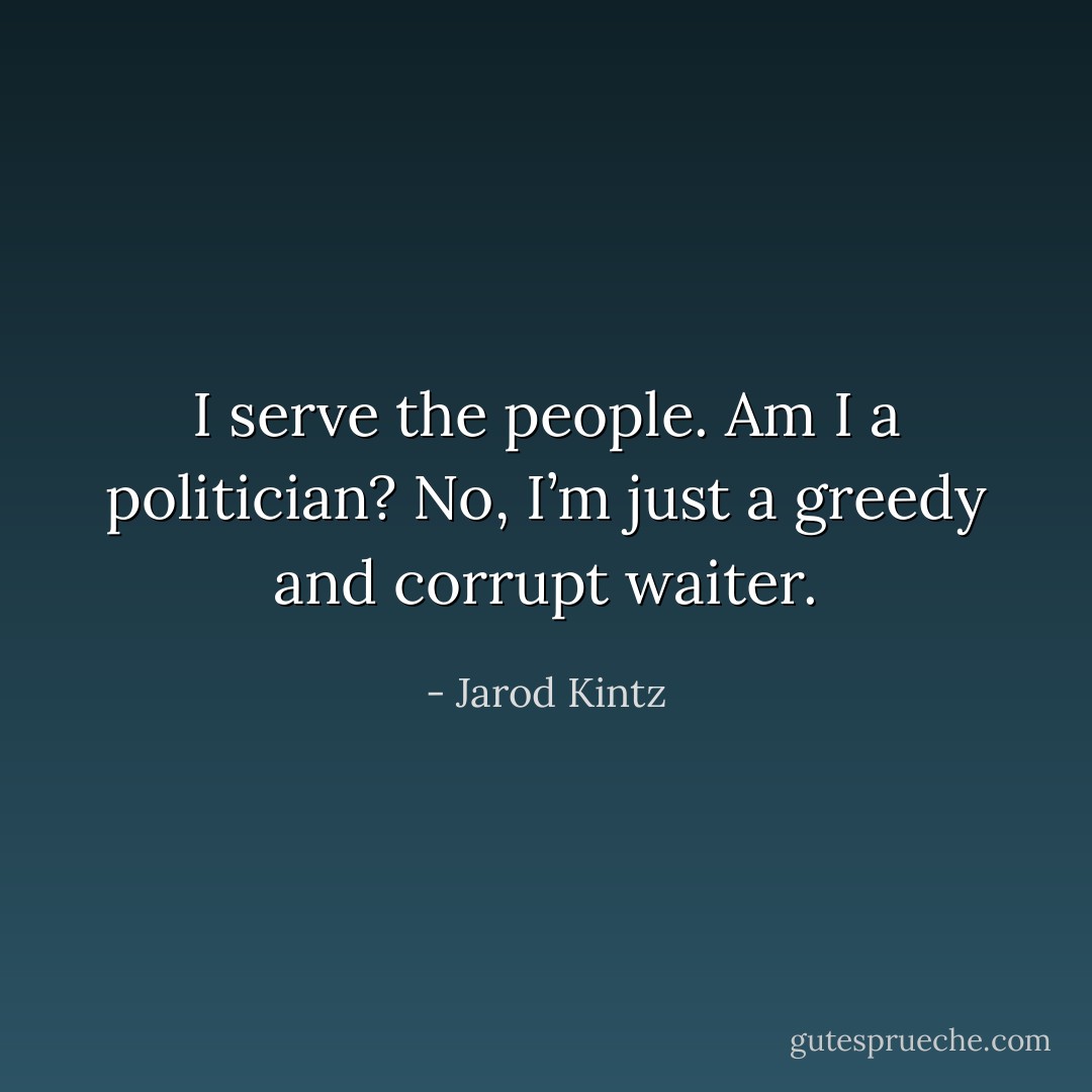 I serve the people. Am I a politician? No, I’m just a greedy and corrupt waiter. - Jarod Kintz
