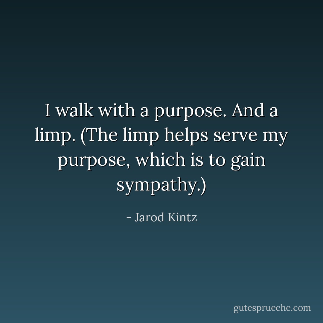 I walk with a purpose. And a limp. (The limp helps serve my purpose, which is to gain sympathy.) - Jarod Kintz