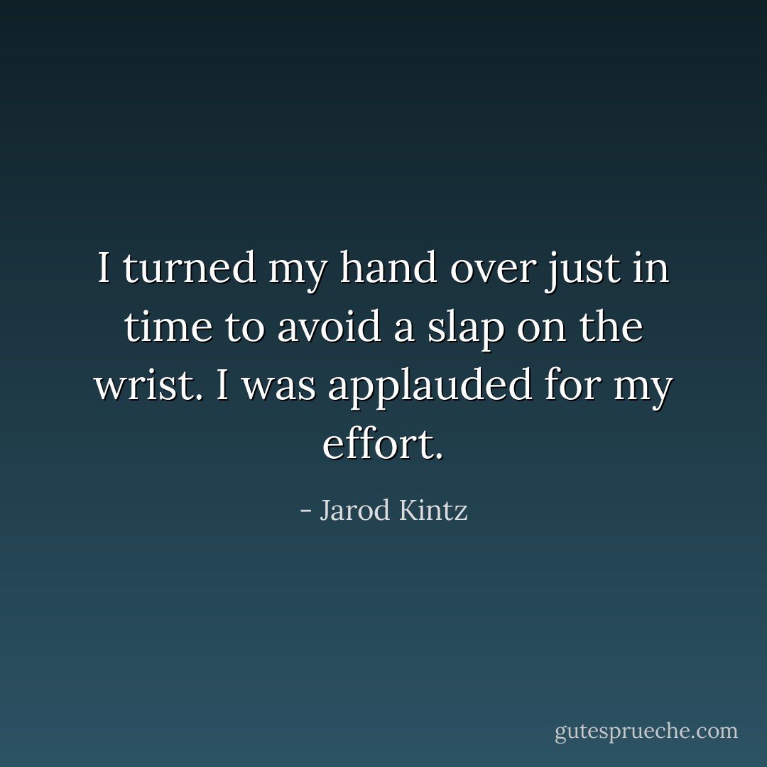 I turned my hand over just in time to avoid a slap on the wrist. I was applauded for my effort. - Jarod Kintz