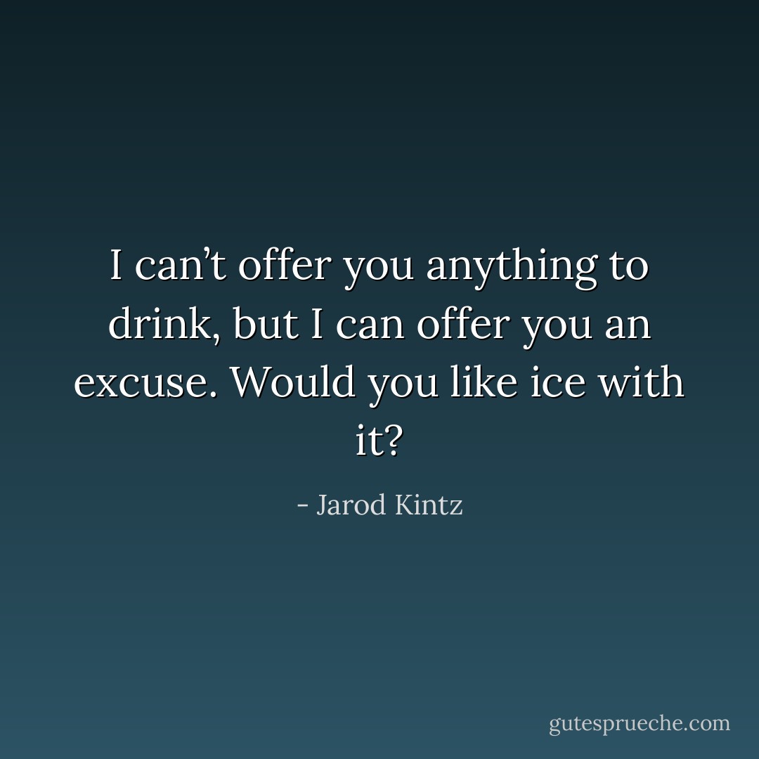 I can’t offer you anything to drink, but I can offer you an excuse. Would you like ice with it? - Jarod Kintz