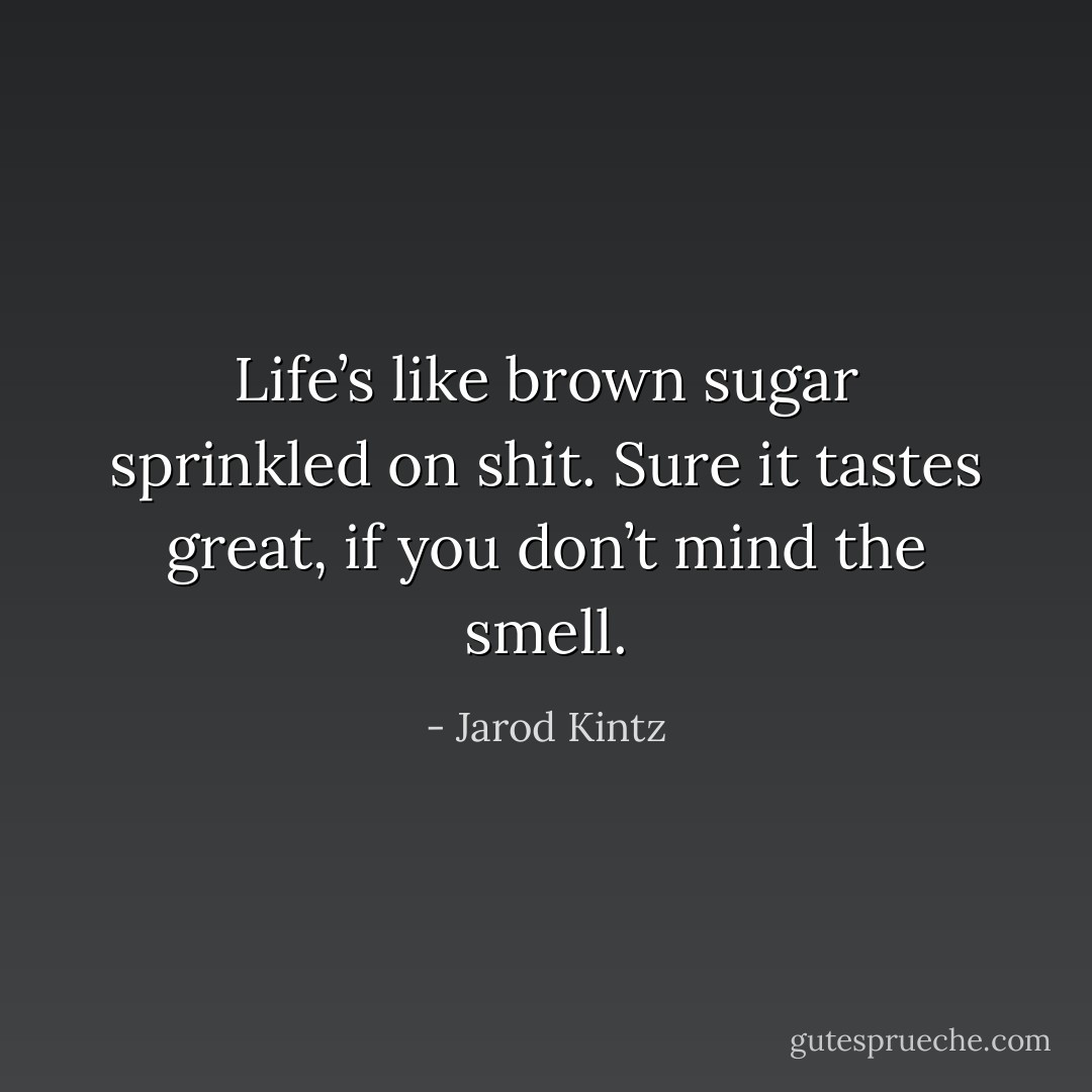 Life’s like brown sugar sprinkled on shit. Sure it tastes great, if you don’t mind the smell. - Jarod Kintz