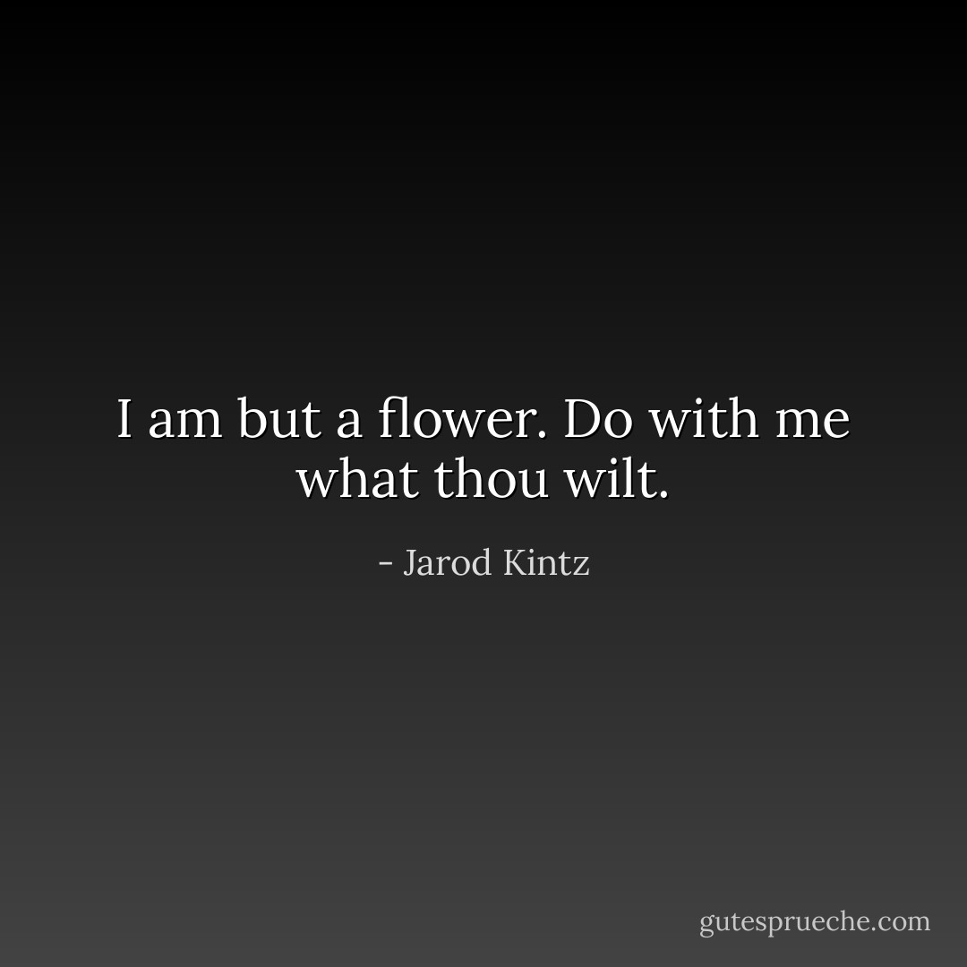 I am but a flower. Do with me what thou wilt. - Jarod Kintz