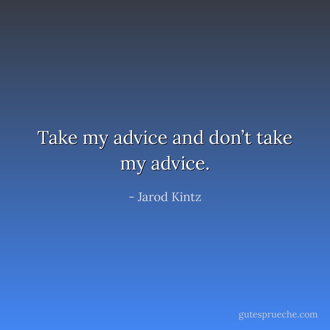 Take my advice and don’t take my advice. - Jarod Kintz