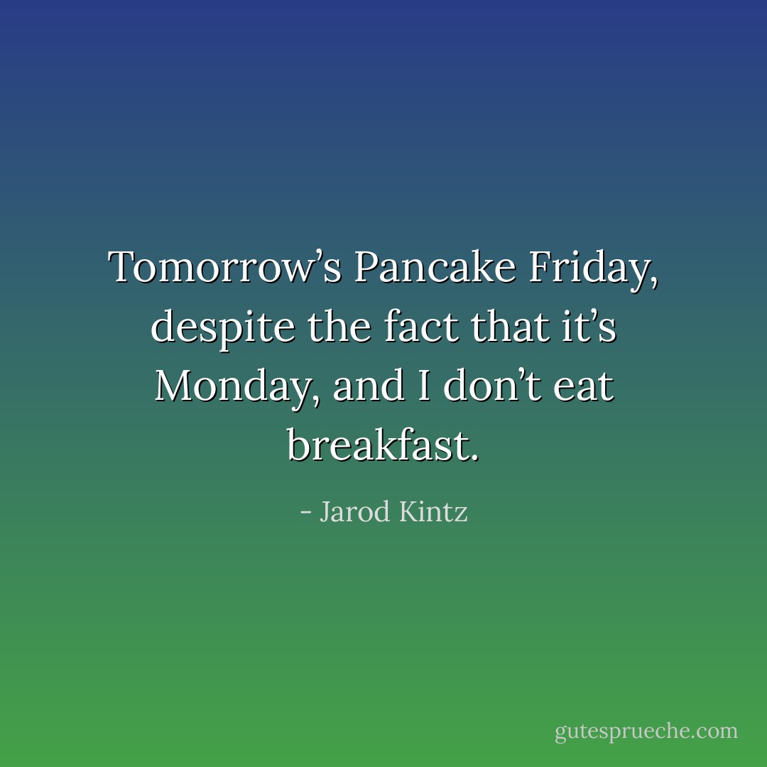 Tomorrow’s Pancake Friday, despite the fact that it’s Monday, and I don’t eat breakfast. - Jarod Kintz