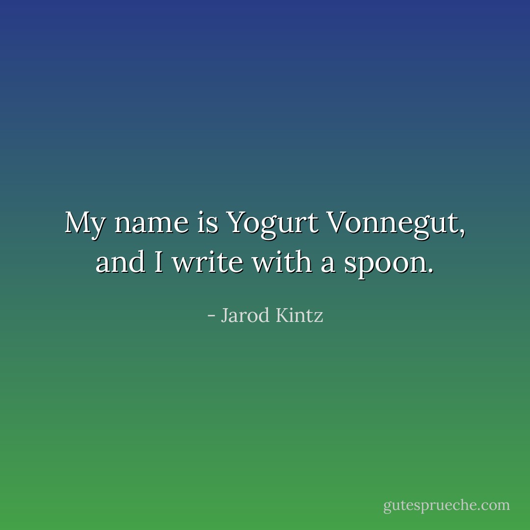 My name is Yogurt Vonnegut, and I write with a spoon. - Jarod Kintz