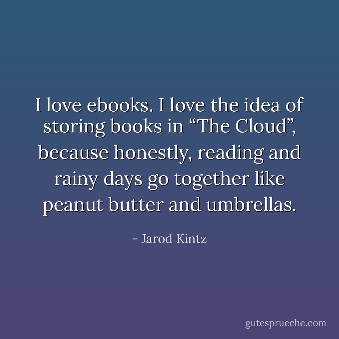 I love ebooks. I love the idea of storing books in “The Cloud”, because honestly, reading and rainy days go together like peanut butter and umbrellas. - Jarod Kintz