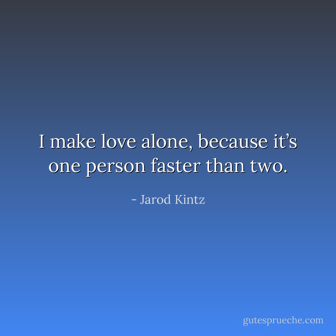 I make love alone, because it’s one person faster than two. - Jarod Kintz