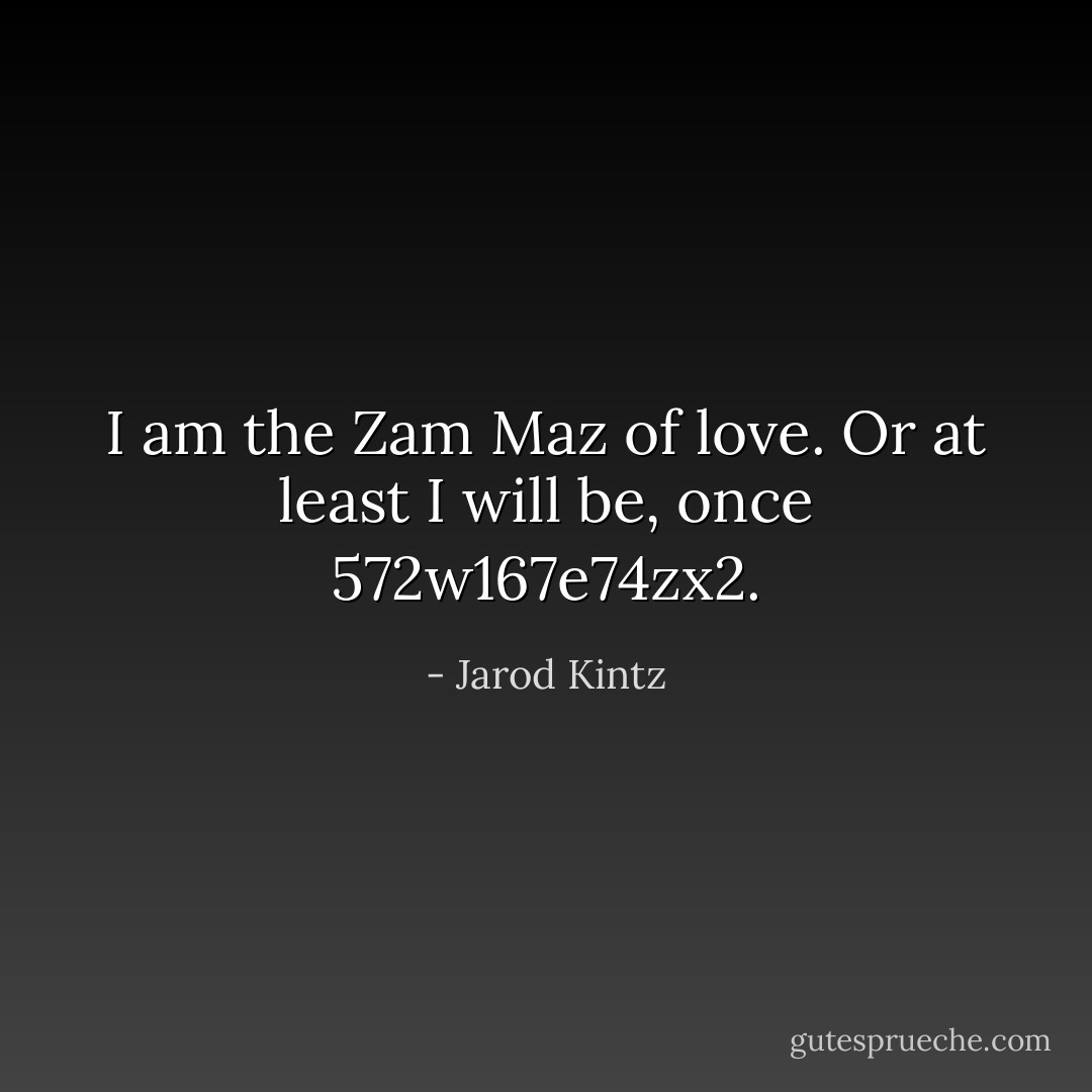 I am the Zam Maz of love. Or at least I will be, once 572w167e74zx2. - Jarod Kintz