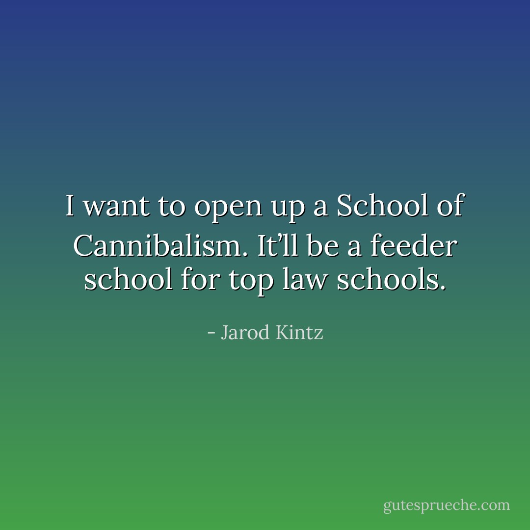 I want to open up a School of Cannibalism. It’ll be a feeder school for top law schools. - Jarod Kintz
