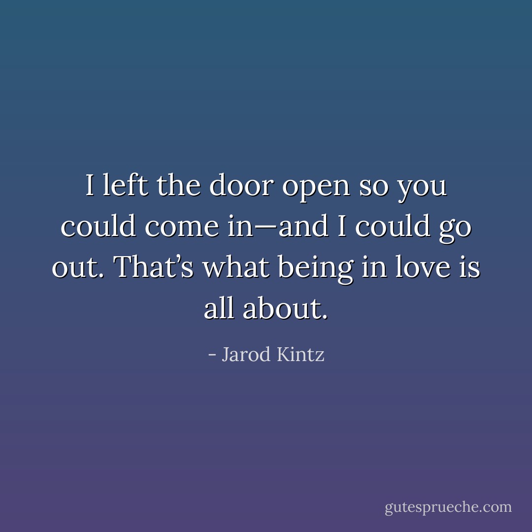 I left the door open so you could come in—and I could go out. That’s what being in love is all about. - Jarod Kintz