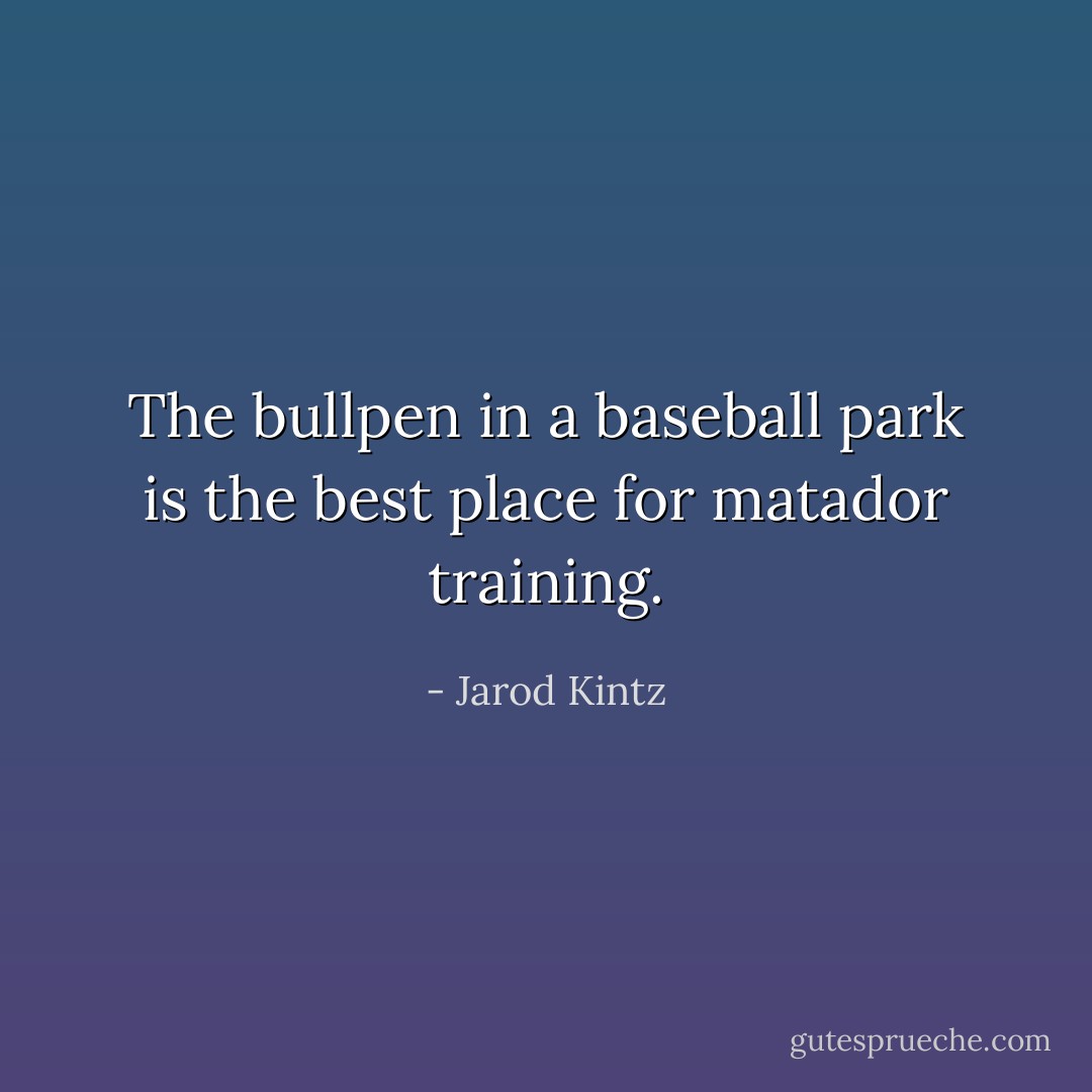 The bullpen in a baseball park is the best place for matador training. - Jarod Kintz