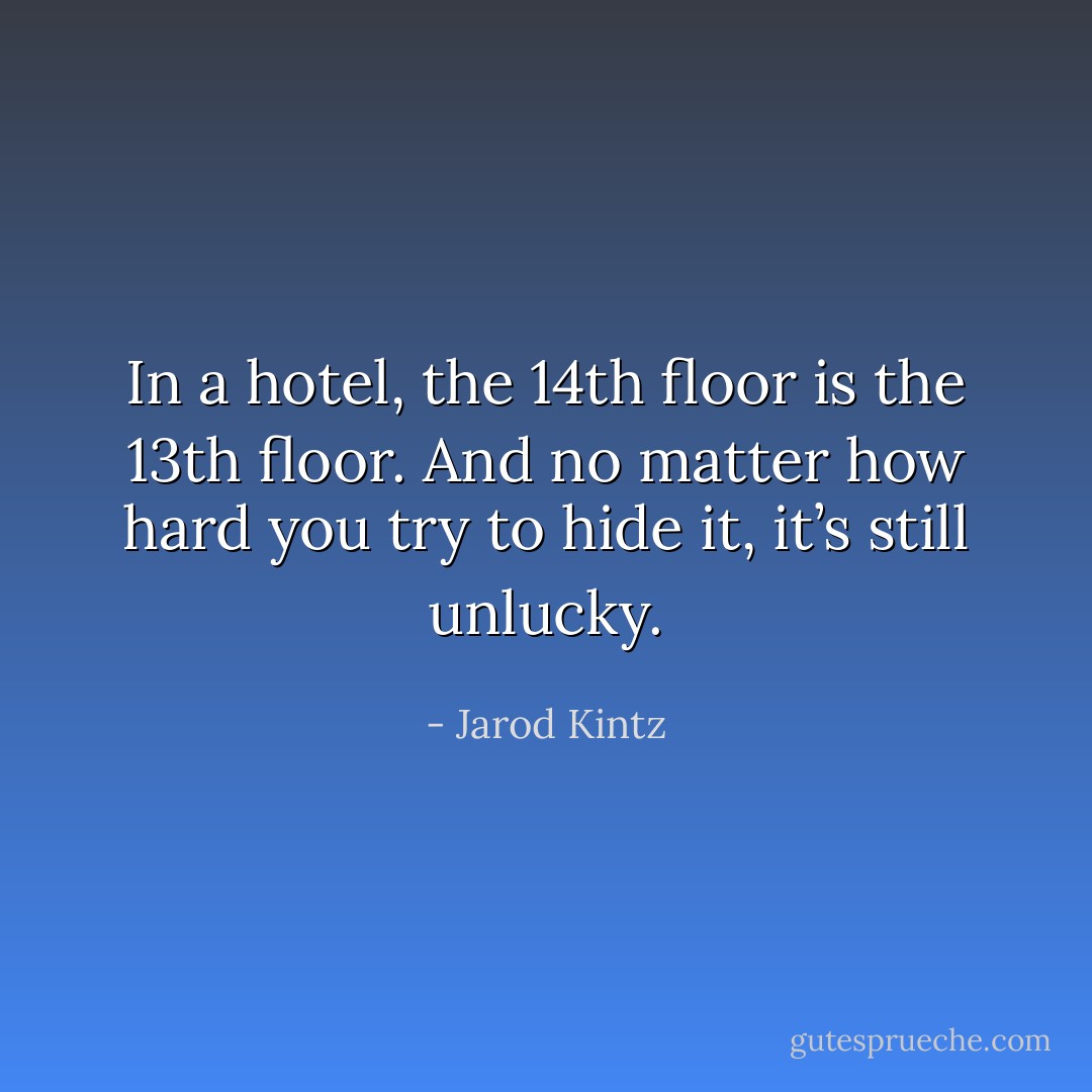 In a hotel, the 14th floor is the 13th floor. And no matter how hard you try to hide it, it’s still unlucky. - Jarod Kintz